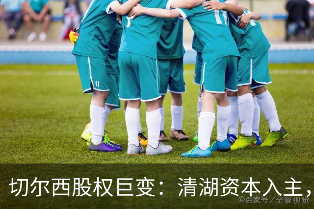 切尔西股权巨变：清湖资本入主，蓝军新纪元开启